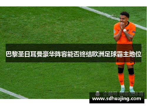 巴黎圣日耳曼豪华阵容能否终结欧洲足球霸主地位 巴黎圣日耳曼豪华阵容能否终结欧洲足球霸主地位