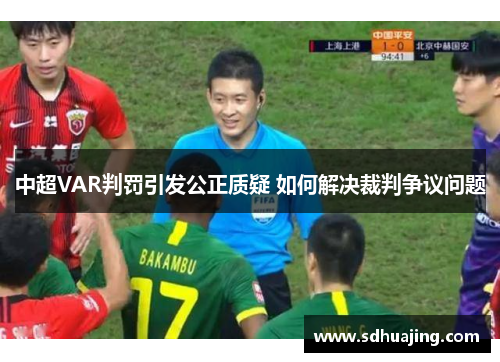中超VAR判罚引发公正质疑 如何解决裁判争议问题 中超VAR判罚引发公正质疑 如何解决裁判争议问题