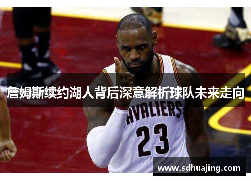 詹姆斯续约湖人背后深意解析球队未来走向