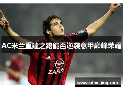 AC米兰重建之路能否逆袭意甲巅峰荣耀 AC米兰重建之路能否逆袭意甲巅峰荣耀