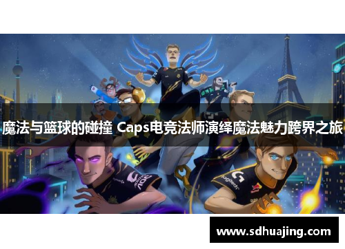 魔法与篮球的碰撞 Caps电竞法师演绎魔法魅力跨界之旅