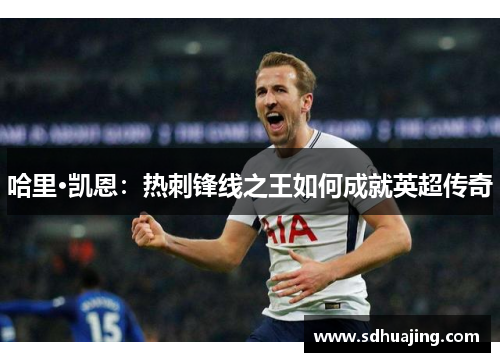 哈里·凯恩：热刺锋线之王如何成就英超传奇