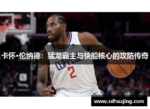 卡怀·伦纳德：猛龙霸主与快船核心的攻防传奇