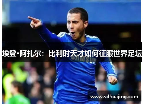 埃登·阿扎尔：比利时天才如何征服世界足坛