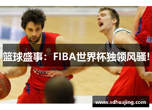 篮球盛事：FIBA世界杯独领风骚!