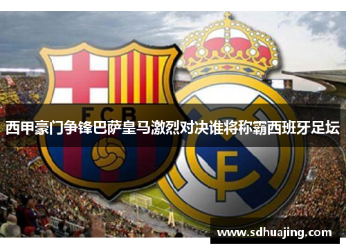 西甲豪门争锋巴萨皇马激烈对决谁将称霸西班牙足坛