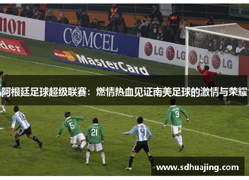 阿根廷足球超级联赛:燃情热血见证南美足球的激情与荣耀 阿根廷足球超级联赛:燃情热血见证南美足球的激情与荣耀
