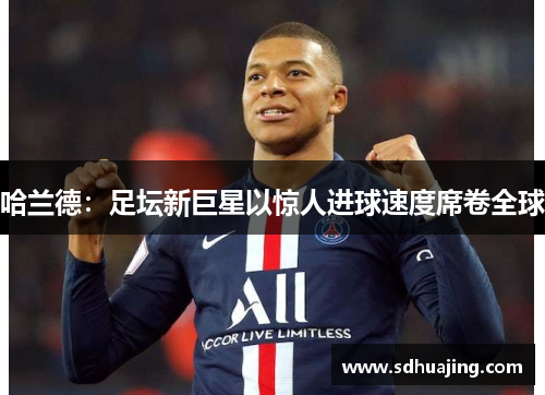 哈兰德：足坛新巨星以惊人进球速度席卷全球