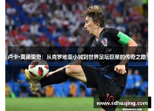 卢卡·莫德里奇：从克罗地亚小城到世界足坛巨星的传奇之路