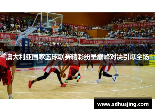 澳大利亚国家篮球联赛精彩纷呈巅峰对决引爆全场 澳大利亚国家篮球联赛精彩纷呈巅峰对决引爆全场