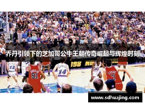 乔丹引领下的芝加哥公牛王朝传奇崛起与辉煌时刻