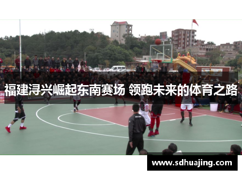 福建浔兴崛起东南赛场 领跑未来的体育之路