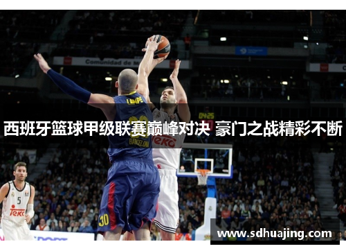 西班牙篮球甲级联赛巅峰对决 豪门之战精彩不断