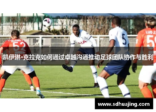 凯伊琳·克拉克如何通过卓越沟通推动足球团队协作与胜利 凯伊琳·克拉克如何通过卓越沟通推动足球团队协作与胜利