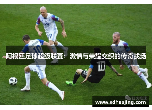 阿根廷足球超级联赛：激情与荣耀交织的传奇战场