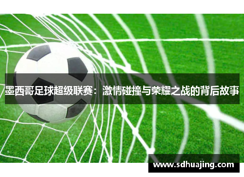 墨西哥足球超级联赛:激情碰撞与荣耀之战的背后故事 墨西哥足球超级联赛:激情碰撞与荣耀之战的背后故事