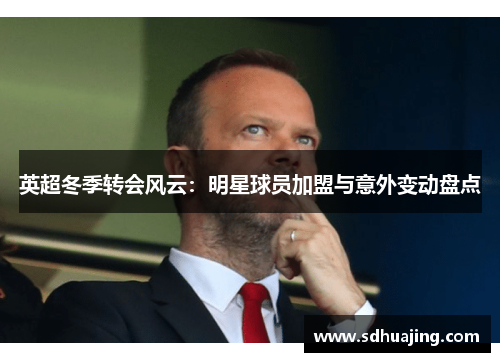 英超冬季转会风云：明星球员加盟与意外变动盘点