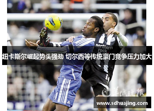 纽卡斯尔崛起势头强劲 切尔西等传统豪门竞争压力加大