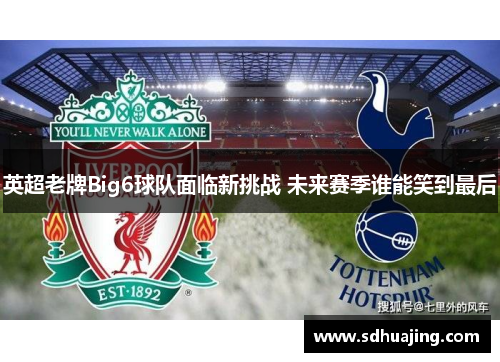 英超老牌Big6球队面临新挑战 未来赛季谁能笑到最后 英超老牌Big6球队面临新挑战 未来赛季谁能笑到最后