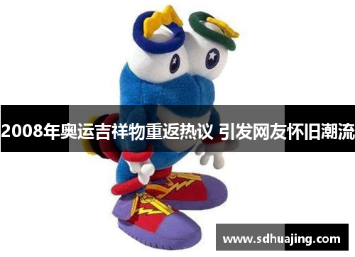 2008年奥运吉祥物重返热议 引发网友怀旧潮流