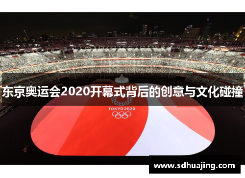 东京奥运会2020开幕式背后的创意与文化碰撞 东京奥运会2020开幕式背后的创意与文化碰撞